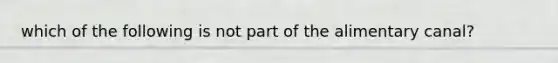 which of the following is not part of the alimentary canal?