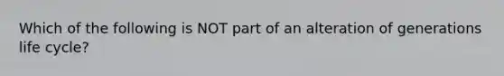 Which of the following is NOT part of an alteration of generations life cycle?