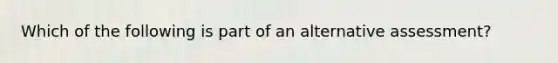 Which of the following is part of an alternative assessment?