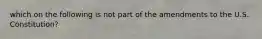 which on the following is not part of the amendments to the U.S. Constitution?