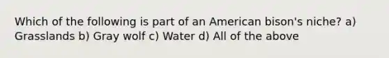 Which of the following is part of an American bison's niche? a) Grasslands b) Gray wolf c) Water d) All of the above