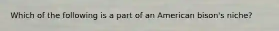 Which of the following is a part of an American bison's niche?