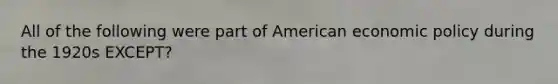 All of the following were part of American economic policy during the 1920s EXCEPT?