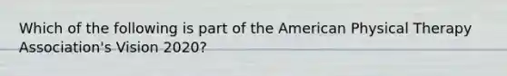 Which of the following is part of the American Physical Therapy Association's Vision 2020?