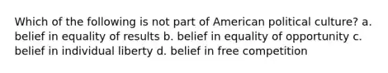 Which of the following is not part of American political culture? a. belief in equality of results b. belief in equality of opportunity c. belief in individual liberty d. belief in free competition