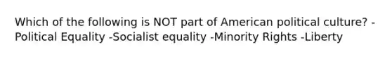 Which of the following is NOT part of American political culture? -Political Equality -Socialist equality -Minority Rights -Liberty
