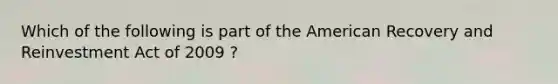 Which of the following is part of the American Recovery and Reinvestment Act of 2009 ?