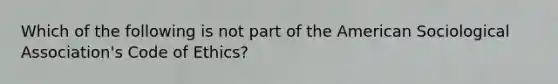 Which of the following is not part of the American Sociological Association's Code of Ethics?