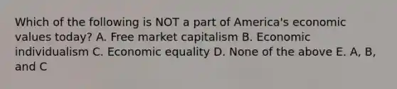 Which of the following is NOT a part of America's economic values today? A. Free market capitalism B. Economic individualism C. Economic equality D. None of the above E. A, B, and C