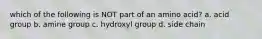 which of the following is NOT part of an amino acid? a. acid group b. amine group c. hydroxyl group d. side chain