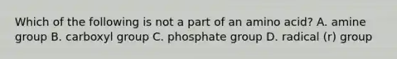 Which of the following is not a part of an amino acid? A. amine group B. carboxyl group C. phosphate group D. radical (r) group