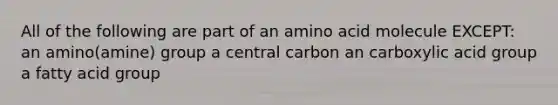 All of the following are part of an amino acid molecule EXCEPT: an amino(amine) group a central carbon an carboxylic acid group a fatty acid group