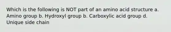 Which is the following is NOT part of an amino acid structure a. Amino group b. Hydroxyl group b. Carboxylic acid group d. Unique side chain