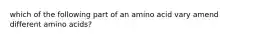 which of the following part of an amino acid vary amend different amino acids?