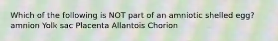 Which of the following is NOT part of an amniotic shelled egg? amnion Yolk sac Placenta Allantois Chorion