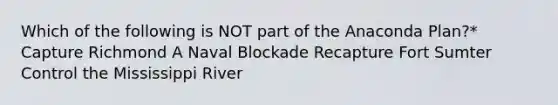 Which of the following is NOT part of the Anaconda Plan?* Capture Richmond A Naval Blockade Recapture Fort Sumter Control the Mississippi River