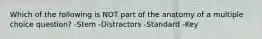 Which of the following is NOT part of the anatomy of a multiple choice question? -Stem -Distractors -Standard -Key