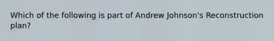 Which of the following is part of Andrew Johnson's Reconstruction plan?