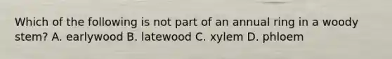 Which of the following is not part of an annual ring in a woody stem? A. earlywood B. latewood C. xylem D. phloem