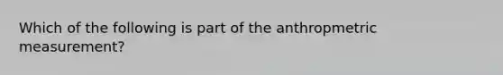 Which of the following is part of the anthropmetric measurement?