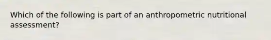 Which of the following is part of an anthropometric nutritional assessment?