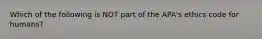 Which of the following is NOT part of the APA's ethics code for humans?