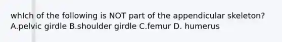 whIch of the following is NOT part of the appendicular skeleton? A.pelvic girdle B.shoulder girdle C.femur D. humerus