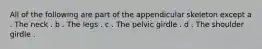 All of the following are part of the appendicular skeleton except a . The neck . b . The legs . c . The pelvic girdle . d . The shoulder girdle .