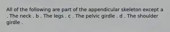 All of the following are part of the appendicular skeleton except a . The neck . b . The legs . c . The <a href='https://www.questionai.com/knowledge/k9xWFjlOIm-pelvic-girdle' class='anchor-knowledge'>pelvic girdle</a> . d . The shoulder girdle .