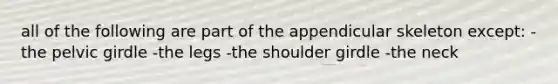 all of the following are part of the appendicular skeleton except: -the pelvic girdle -the legs -the shoulder girdle -the neck