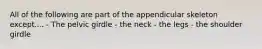 All of the following are part of the appendicular skeleton except.... - The pelvic girdle - the neck - the legs - the shoulder girdle