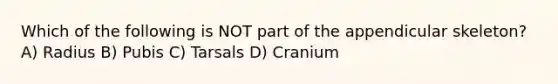 Which of the following is NOT part of the appendicular skeleton? A) Radius B) Pubis C) Tarsals D) Cranium