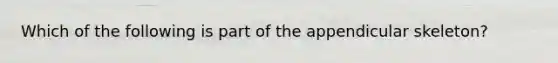 Which of the following is part of the appendicular skeleton?