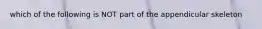 which of the following is NOT part of the appendicular skeleton