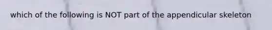 which of the following is NOT part of the appendicular skeleton