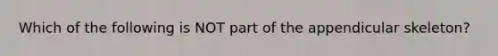 Which of the following is NOT part of the appendicular skeleton?