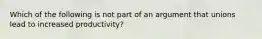 Which of the following is not part of an argument that unions lead to increased productivity?