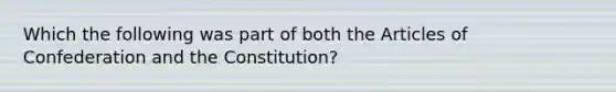 Which the following was part of both the Articles of Confederation and the Constitution?