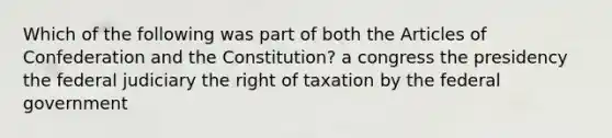 Which of the following was part of both the Articles of Confederation and the Constitution? a congress the presidency the federal judiciary the right of taxation by the federal government