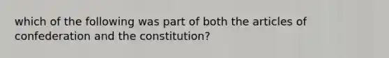 which of the following was part of both the articles of confederation and the constitution?