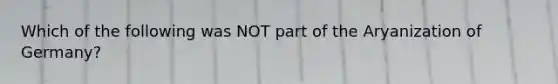 Which of the following was NOT part of the Aryanization of Germany?