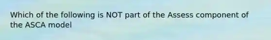 Which of the following is NOT part of the Assess component of the ASCA model