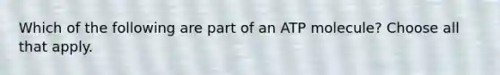 Which of the following are part of an ATP molecule? Choose all that apply.