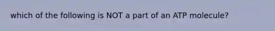 which of the following is NOT a part of an ATP molecule?