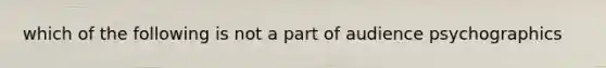 which of the following is not a part of audience psychographics