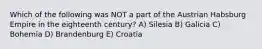 Which of the following was NOT a part of the Austrian Habsburg Empire in the eighteenth century? A) Silesia B) Galicia C) Bohemia D) Brandenburg E) Croatia