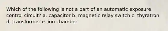 Which of the following is not a part of an automatic exposure control circuit? a. capacitor b. magnetic relay switch c. thyratron d. transformer e. ion chamber