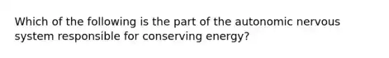 Which of the following is the part of the autonomic nervous system responsible for conserving energy?