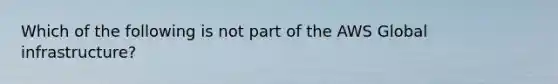 Which of the following is not part of the AWS Global infrastructure?