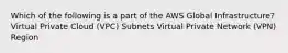 Which of the following is a part of the AWS Global Infrastructure? Virtual Private Cloud (VPC) Subnets Virtual Private Network (VPN) Region